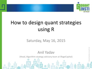 How to design quant strategies
using R
Saturday, May 16, 2015
Anil Yadav
(Head, Algorithm strategy advisory team at iRageCapital)
 