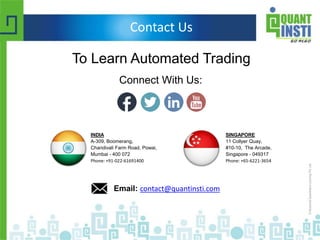 Contact Us
To Learn Automated Trading
Email: contact@quantinsti.com
Connect With Us:
SINGAPORE
11 Collyer Quay,
#10-10, The Arcade,
Singapore - 049317
Phone: +65-6221-3654
INDIA
A-309, Boomerang,
Chandivali Farm Road, Powai,
Mumbai - 400 072
Phone: +91-022-61691400
 