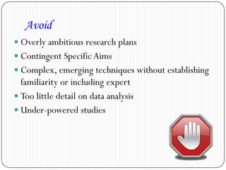Avoid
 Overly ambitious research plans
 Contingent Specific Aims
 Complex, emerging techniques without establishing
familiarity or including expert
 Too little detail on data analysis
 Under-powered studies
 