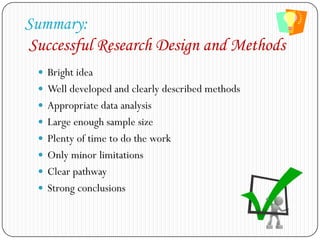 Summary:
Successful Research Design and Methods
 Bright idea
 Well developed and clearly described methods
 Appropriate data analysis
 Large enough sample size
 Plenty of time to do the work
 Only minor limitations
 Clear pathway
 Strong conclusions
 