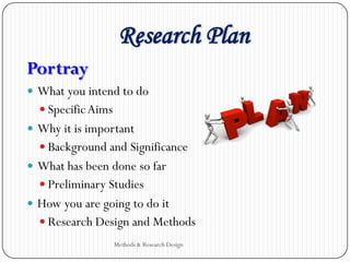 Research Plan
Methods & Research Design
Portray
 What you intend to do
 SpecificAims
 Why it is important
 Background and Significance
 What has been done so far
 Preliminary Studies
 How you are going to do it
 Research Design and Methods
 