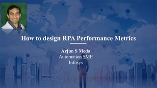 How to design RPA Performance Metrics
Arjun S Meda
Automation SME
Infosys
 