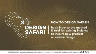 DESIGN SAFARI is powered by design consultancy / Licensed under Creative Commons
basic intro to the method
& tool for gaining insights
to inspire new product
or service design
HOW TO DESIGN SAFARI?
 