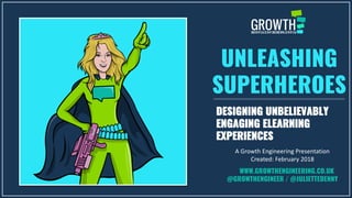 UNLEASHING
SUPERHEROES
DESIGNING UNBELIEVABLY
ENGAGING ELEARNING
EXPERIENCES
A Growth Engineering Presentation
Created: February 2018
WWW.GROWTHENGINEERING.CO.UK
@GROWTHENGINEER / @JULIETTEDENNY
 