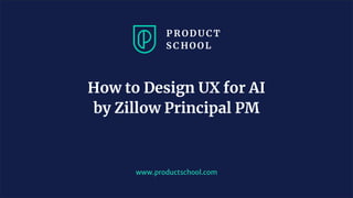 www.productschool.com
How to Design UX for AI
by Zillow Principal PM
 