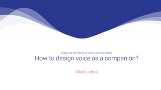 Exploring the future of voice user interfaces
How to design voice as a companion?
Vikas Luthra
 