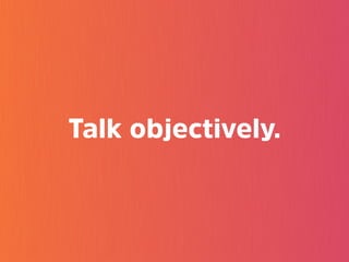 Talk objectively.
 