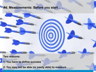 #4: Measurements: Before you start . . .




Two reasons:
1: You have to define success

2: You may not be able (or easily able) to measure
 