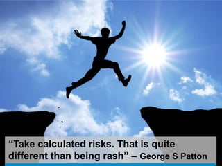 “Take calculated risks. That is quite
different than being rash” – George S Patton
 