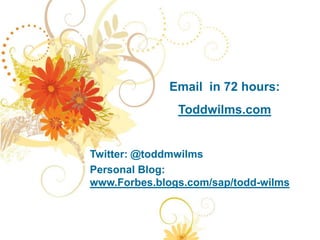 Email in 72 hours:
               Toddwilms.com


Twitter: @toddmwilms
Personal Blog:
www.Forbes.blogs.com/sap/todd-wilms
 