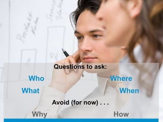 Questions to ask:
 Who                            Where
What                              When
        Avoid (for now) . . .
  Why                           How
 