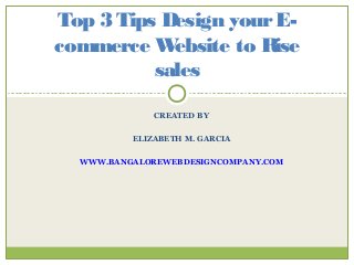 Top 3 Tips Design your Ecommerce W
ebsite to Rise
sales
CREATED BY
ELIZABETH M. GARCIA
WWW.BANGALOREWEBDESIGNCOMPANY.COM

 