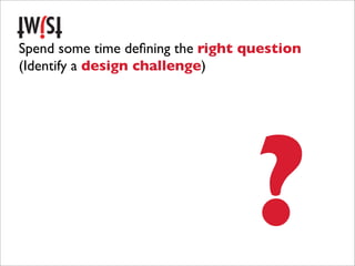 Spend some time deﬁning the right question
(Identify a design challenge)




                                   ?
 