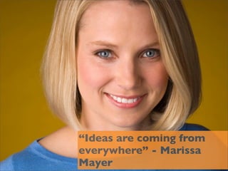 IDEAS COME FROM
   EVERYWHERE

    “Ideas are coming from
    everywhere” - Marissa
    Mayer
 