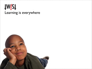 Learning is everywhere
 