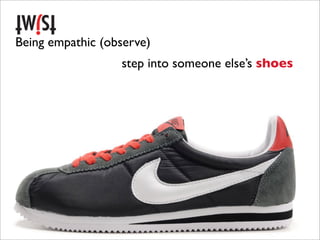 Being empathic (observe)
                  step into someone else’s shoes
 