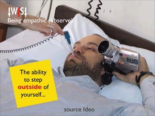 Being empathic (observe)




   The ability
     to step
   outside of
    yourself...

                    source Ideo
 
