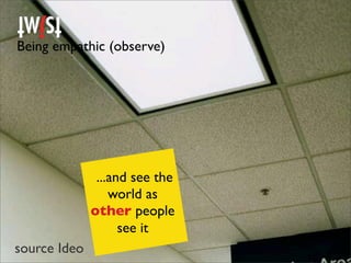 Being empathic (observe)




               ...and see the
                  world as
              other people
                    see it
source Ideo
 