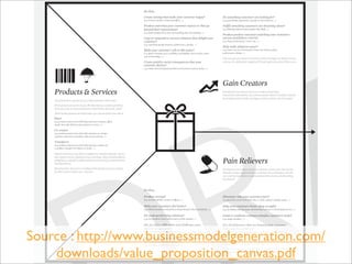 Do they…
                                                                                            Create savings that make your customer happy?                                Do something customers are looking for?
                                                                                            (e.g. in terms of time, money and effort, …)

                                                                                            Produce outcomes your customer expects or that go
                                                                                            beyond their expectations?                                                   (e.g. help big achievements, produce big reliefs, …)
                                                                                            (e.g. better quality level, more of something, less of something, …)
                                                                                                                                                                         Produce positive outcomes matching your customers
                                                                                            Copy or outperform current solutions that delight your                       success and failure criteria?
                                                                                            customer?                                                                    (e.g. better performance, lower cost, …)

                                                                                                                                                                         Help make adoption easier?
                                                                                            Make your customer’s job or life easier?                                     (e.g. lower cost, less investments, lower risk, better quality,




                                                                                                                                                                                                                                                                     A
                                                                                                                                                                         performance, design, …)
                                                                                            cost of ownership, …)
                                                                                                                                                                         Rank each gain your products and services create according to its relevance to your
                                                                                            Create positive social consequences that your                                customer. Is it substantial or insignificant? For each gain indicate how often it occurs.
                                                                                            customer desires?
                                                                                            (e.g. makes them look good, produces an increase in power, status, …)




                                                                                                                                                                         Gain Creators
    Products & Services                                                                                                                                                  Describe how your products and services create customer gains.
                                                                                                                                                                         How do they create benefits your customer expects, desires or would be surprised
                                                                                                                                                                         by, including functional utility, social gains, positive emotions, and cost savings?
    List all the products and services your value proposition is built around.
    Which products and services do you offer that help your customer get either a
    functional, social, or emotional job done, or help him/her satisfy basic needs?
    Which ancillary products and services help your customer perform the roles of:
    Buyer
    (e.g. products and services that help customers compare offers,
    decide, buy, take delivery of a product or service, …)

    Co-creator
    (e.g. products and services that help customers co-design
    solutions, otherwise contribute value to the solution, …)

    Transferrer
    (e.g. products and services that help customers dispose of
    a product, transfer it to others, or resell, …)

    Products and services may either by tangible (e.g. manufactured goods, face-to-
    face customer service), digital/virtual (e.g. downloads, online recommendations),
    intangible (e.g. copyrights, quality assurance), or financial (e.g. investment funds,
    financing services).                                                                                                                                                 Pain Relievers
    Rank all products and services according to their importance to your customer.                                                                                       Describe how your products and services alleviate customer pains. How do they
    Are they crucial or trivial to your customer?                                                                                                                        eliminate or reduce negative emotions, undesired costs and situations, and risks
                                                                                                                                                                         your customer experiences or could experience before, during, and after getting
                                                                                                                                                                         the job done?


                                                                                            Do they…

                                                                                            Produce savings?                                                             Eliminate risks your customers fear?
                                                                                            (e.g. in terms of time, money, or efforts, …)

                                                                                            Make your customers feel better?                                             Help your customers better sleep at night?
                                                                                            (e.g. kills frustrations, annoyances, things that give them a headache, …)   (e.g. by helping with big issues, diminishing concerns, or eliminating worries, …)

                                                                                            Fix underperforming solutions?                                               Limit or eradicate common mistakes customers make?
                                                                                            (e.g. new features, better performance, better quality, …)                   (e.g. usage mistakes, …)

                                                                                                                                                                         Get rid of barriers that are keeping your customer
                                                                                            customers encounter?                                                         from adopting solutions?


Source : http://www.businessmodelgeneration.com/
                                                                                            (e.g. make things easier, helping them get done, eliminate resistance, …)
                                                                                                                                                                         resistance to change, …)
                                                                                            Wipe out negative social consequences your
                                                                                            customers encounter or fear?                                                 Rank each pain your products and services kill according to their intensity
                                                                                            (e.g. loss of face, power, trust, or status, …)                              for your customer. Is it very intense or very light?



    downloads/value_proposition_canvas.pdf
                                                                                                                                                                         For each pain indicate how often it occurs. Risks your customer experiences or
                                                                                                                                                                         could experience before, during, and after getting the job done?
 