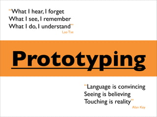 “What I hear, I forget
What I see, I remember
What I do, I understand”
                   Lao Tse




Prototyping
                             “Language is convincing
                             Seeing is believing
                             Touching is reality”
                                               Alan Key
 