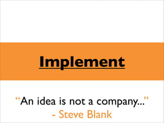 Implement

“An idea is not a company...”
       - Steve Blank
 