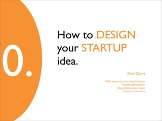 How to DESIGN


0.
     your STARTUP
     idea.
                              Fred Ooms

            Web: sopartec.com, vivesfund.com
                         Twitter: @fredooms
                      Blog: thebraintwist.com
                          Linkedin: fredooms
 