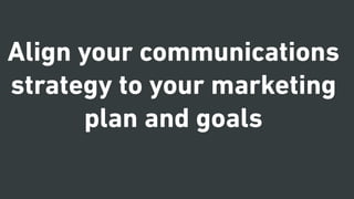 Align your communications
strategy to your marketing
plan and goals
 