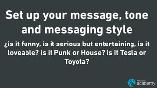 Set up your message, tone
and messaging style
¿is it funny, is it serious but entertaining, is it
loveable? is it Punk or House? is it Tesla or
Toyota?
 