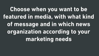 Choose when you want to be
featured in media, with what kind
of message and in which news
organization according to your
marketing needs
 