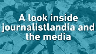 A look inside
journalistlandia and
the media
 