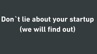 Don`t lie about your startup
(we will ﬁnd out)
 