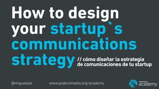 How to design
your startup`s
communications
strategy
@miguelpaz
// cómo diseñar la estrategia
de comunicaciones de tu startup
www.poderomedia.org/academy
 