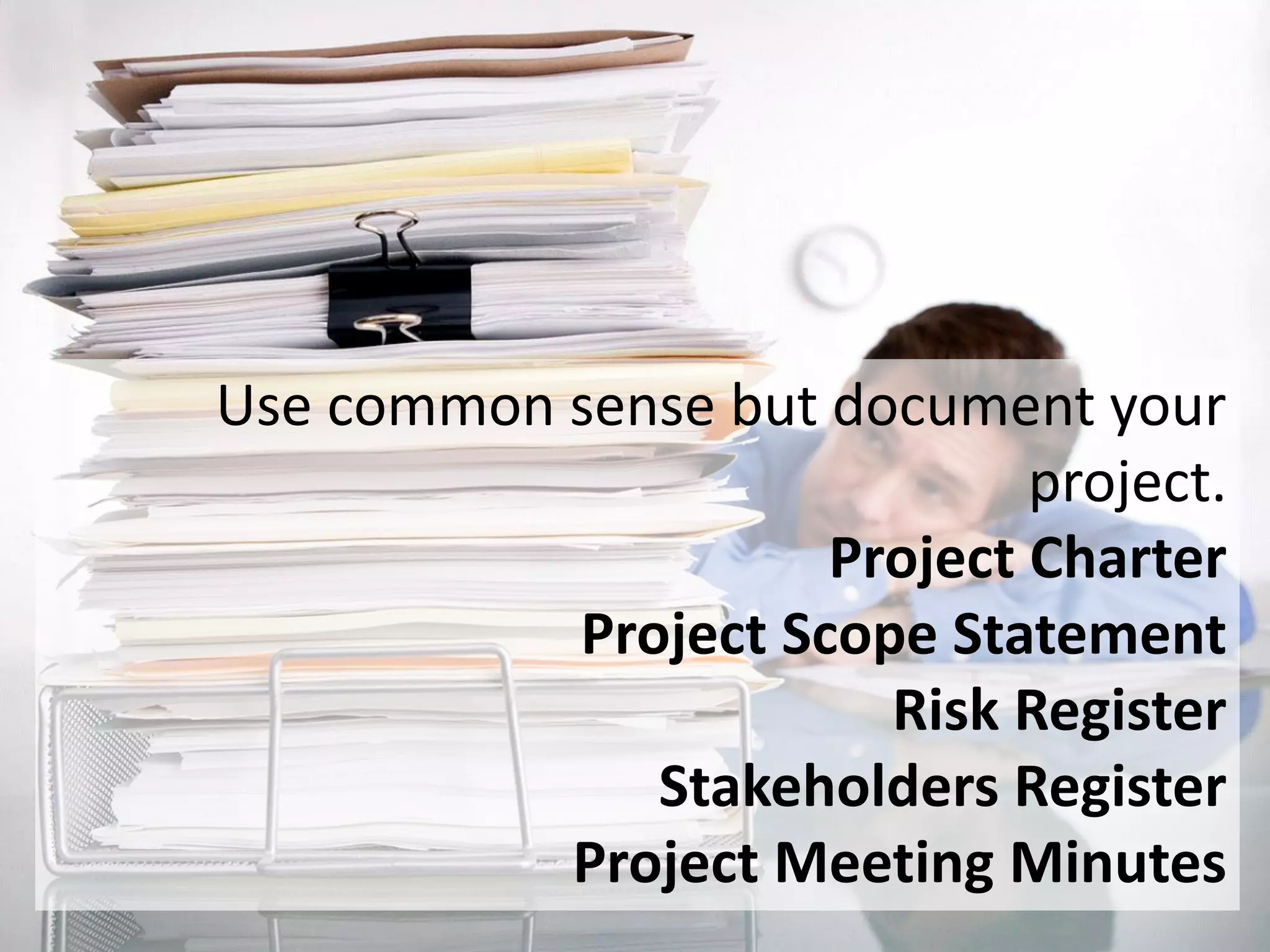 103
Use common sense but document your
project.
Project Charter
Project Scope Statement
Risk Register
Stakeholders Register
Project Meeting Minutes
 