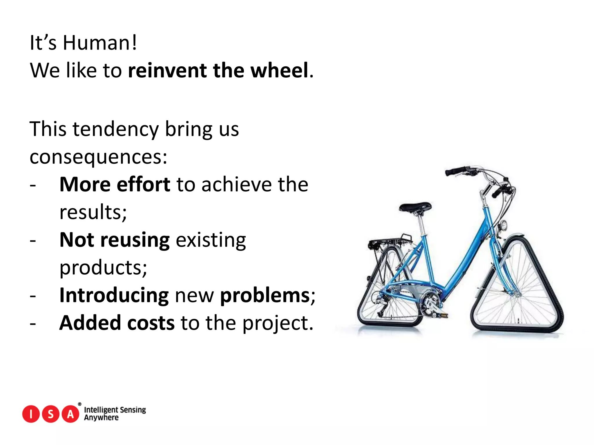 116
It’s Human!
We like to reinvent the wheel.
This tendency bring us
consequences:
- More effort to achieve the
results;
- Not reusing existing
products;
- Introducing new problems;
- Added costs to the project.
 