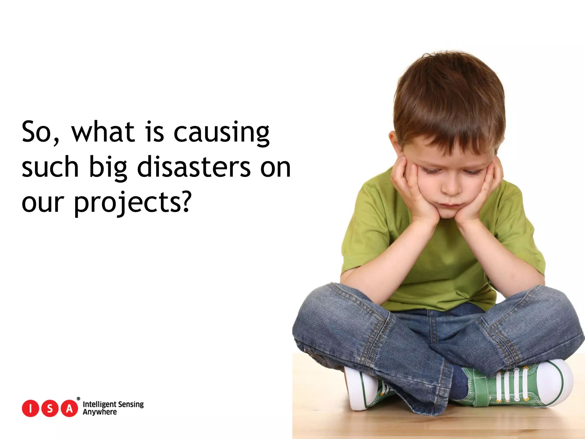12
So, what is causing
such big disasters on
our projects?
 