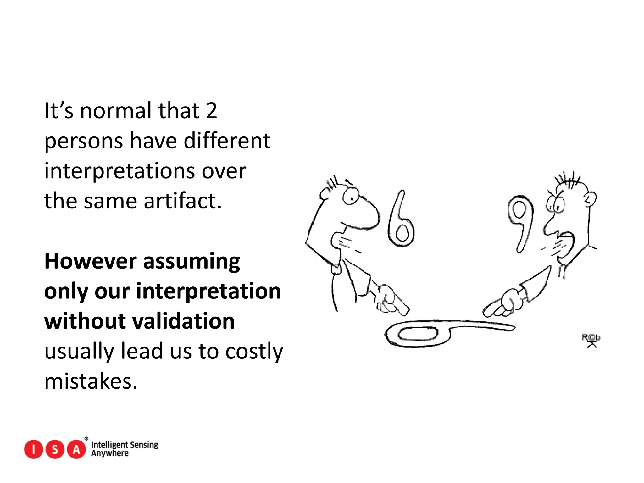 120
It’s normal that 2
persons have different
interpretations over
the same artifact.
However assuming
only our interpretation
without validation
usually lead us to costly
mistakes.
 
