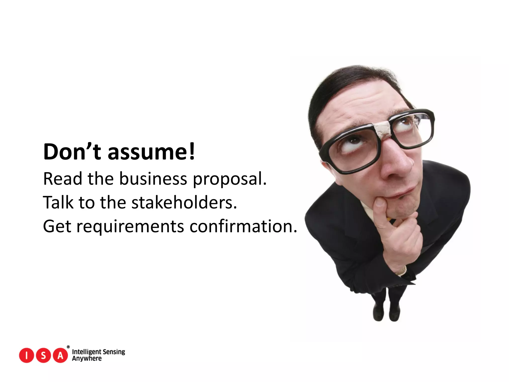 121
Don’t assume!
Read the business proposal.
Talk to the stakeholders.
Get requirements confirmation.
 