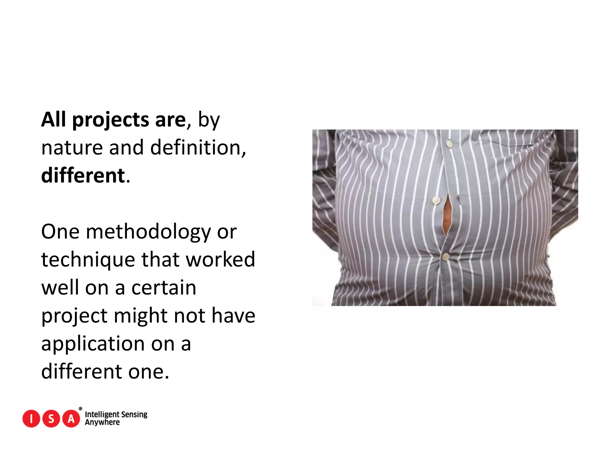 123
All projects are, by
nature and definition,
different.
One methodology or
technique that worked
well on a certain
project might not have
application on a
different one.
 