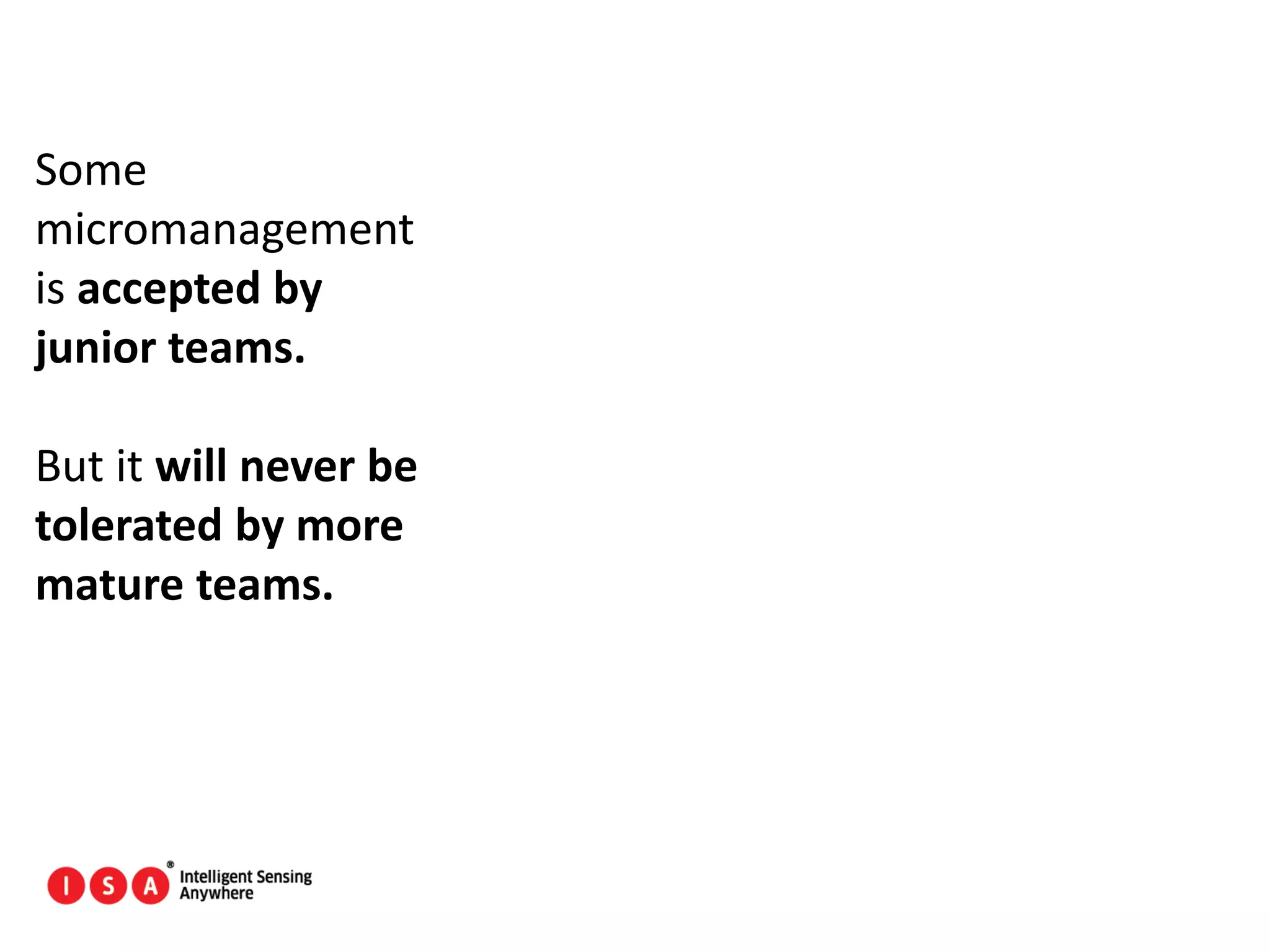 134
Some
micromanagement
is accepted by
junior teams.
But it will never be
tolerated by more
mature teams.
 