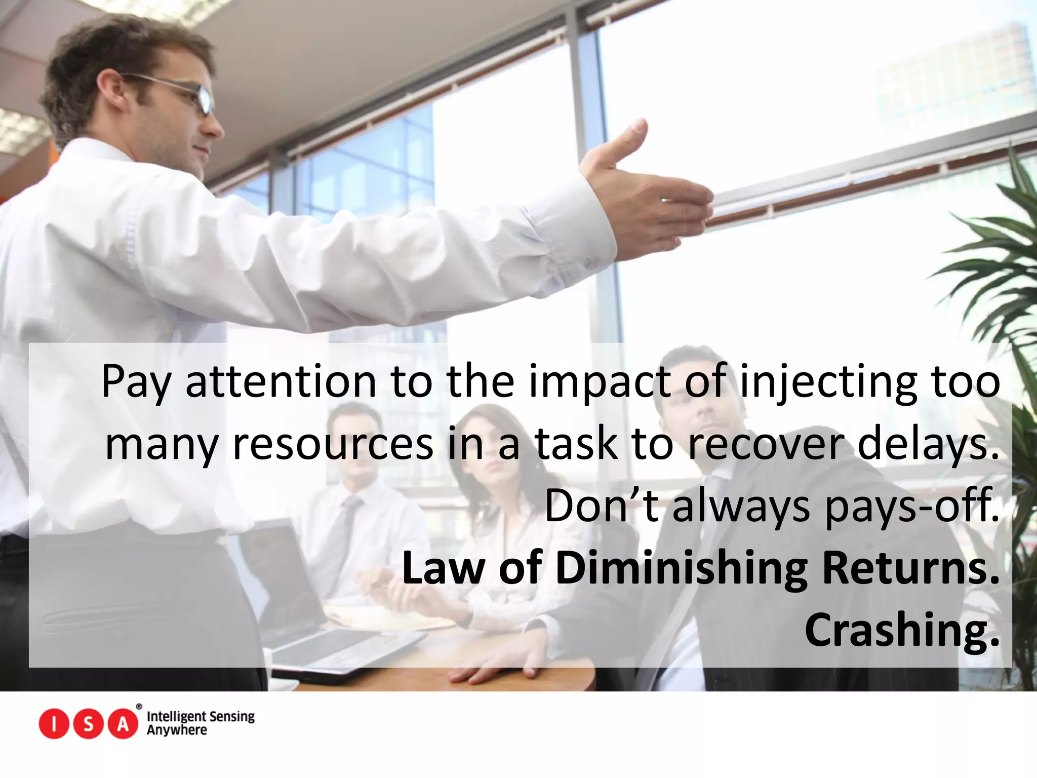 151
Pay attention to the impact of injecting too
many resources in a task to recover delays.
Don’t always pays-off.
Law of Diminishing Returns.
Crashing.
 