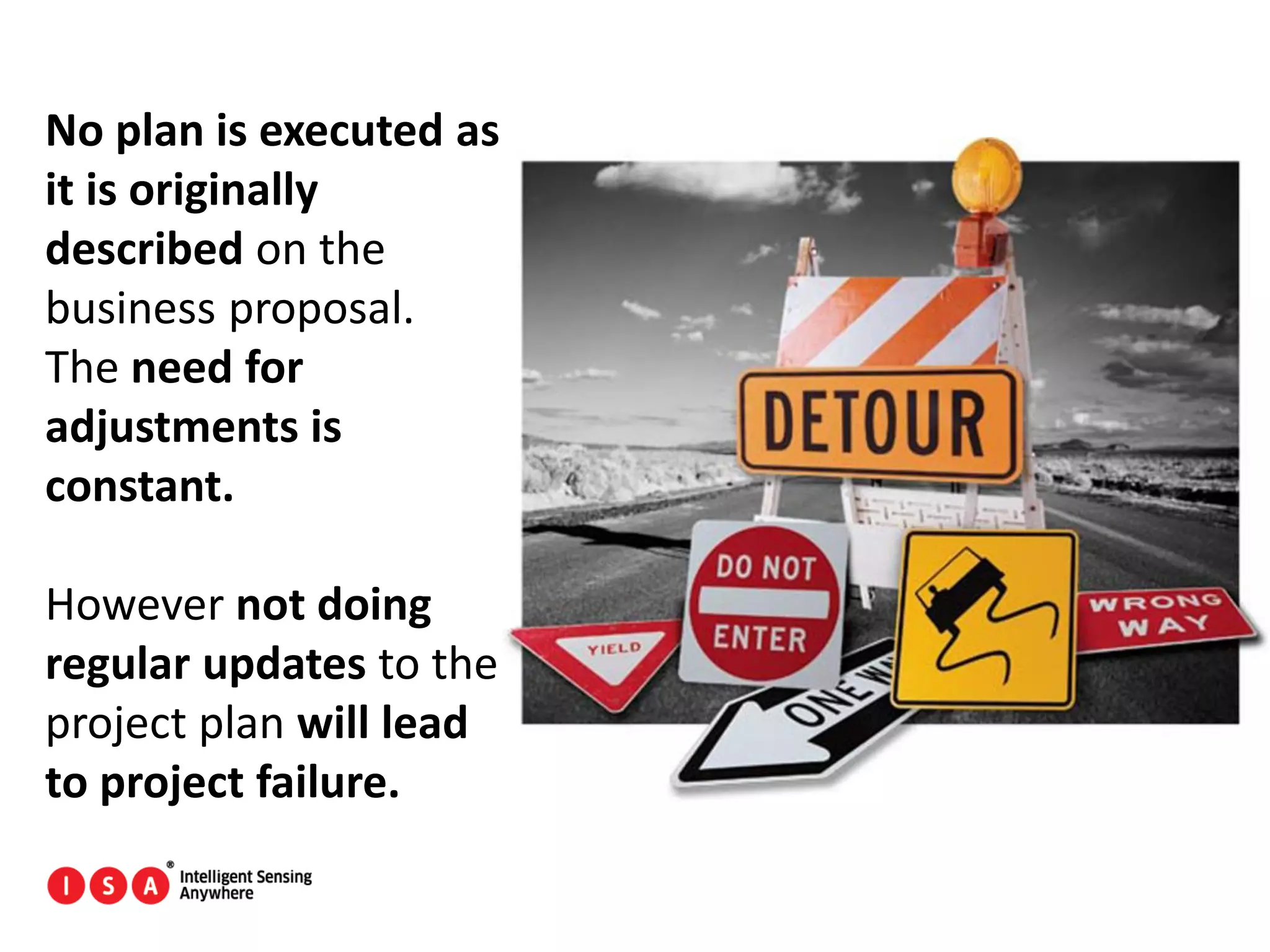 153
No plan is executed as
it is originally
described on the
business proposal.
The need for
adjustments is
constant.
However not doing
regular updates to the
project plan will lead
to project failure.
 