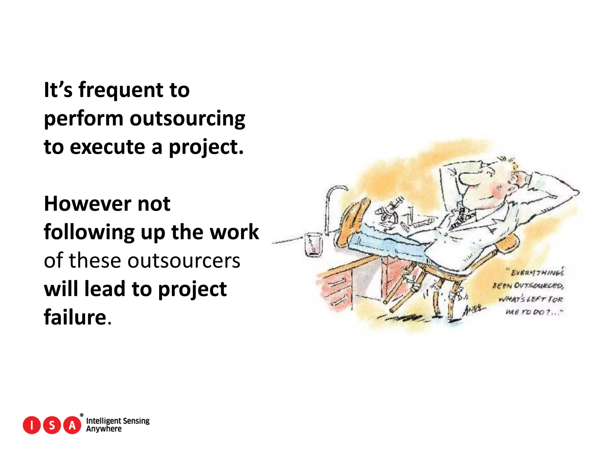 164
It’s frequent to
perform outsourcing
to execute a project.
However not
following up the work
of these outsourcers
will lead to project
failure.
 