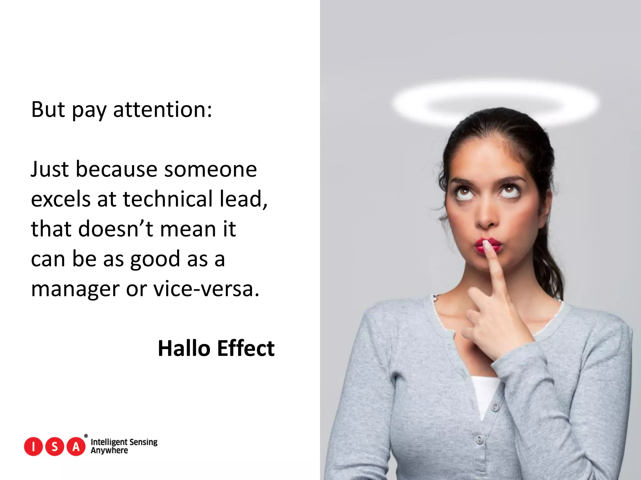 18
But pay attention:
Just because someone
excels at technical lead,
that doesn’t mean it
can be as good as a
manager or vice-versa.
Hallo Effect
 