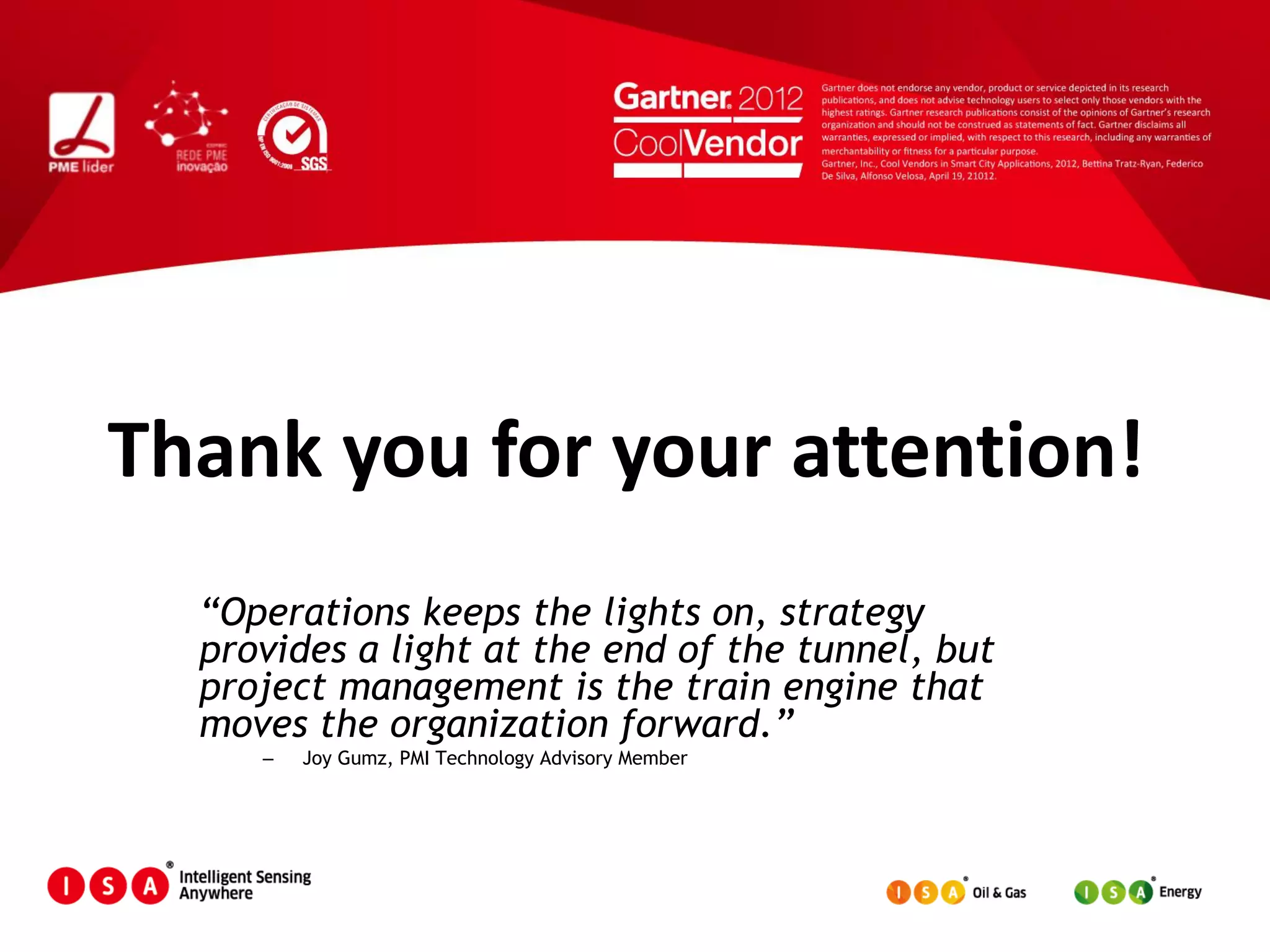 “Operations keeps the lights on, strategy
provides a light at the end of the tunnel, but
project management is the train engine that
moves the organization forward.”
– Joy Gumz, PMI Technology Advisory Member
Thank you for your attention!
 