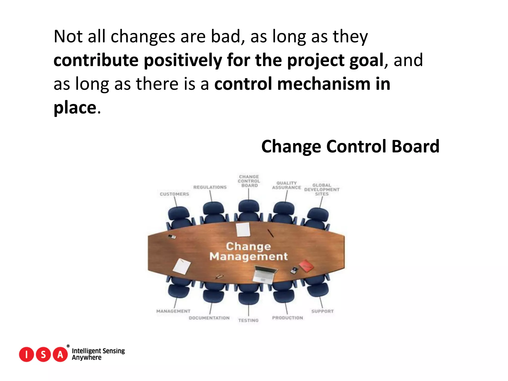24
Not all changes are bad, as long as they
contribute positively for the project goal, and
as long as there is a control mechanism in
place.
Change Control Board
 