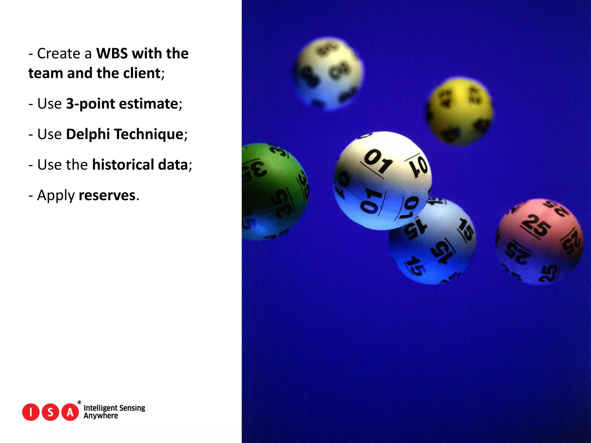 30
- Create a WBS with the
team and the client;
- Use 3-point estimate;
- Use Delphi Technique;
- Use the historical data;
- Apply reserves.
 