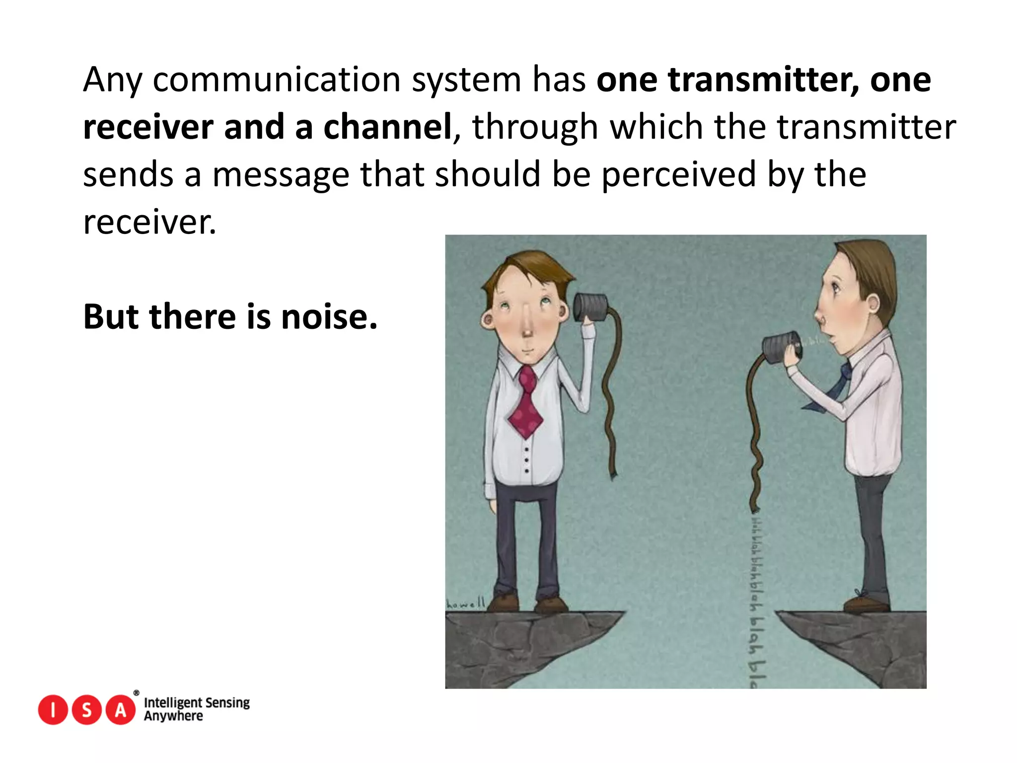 39
Any communication system has one transmitter, one
receiver and a channel, through which the transmitter
sends a message that should be perceived by the
receiver.
But there is noise.
 