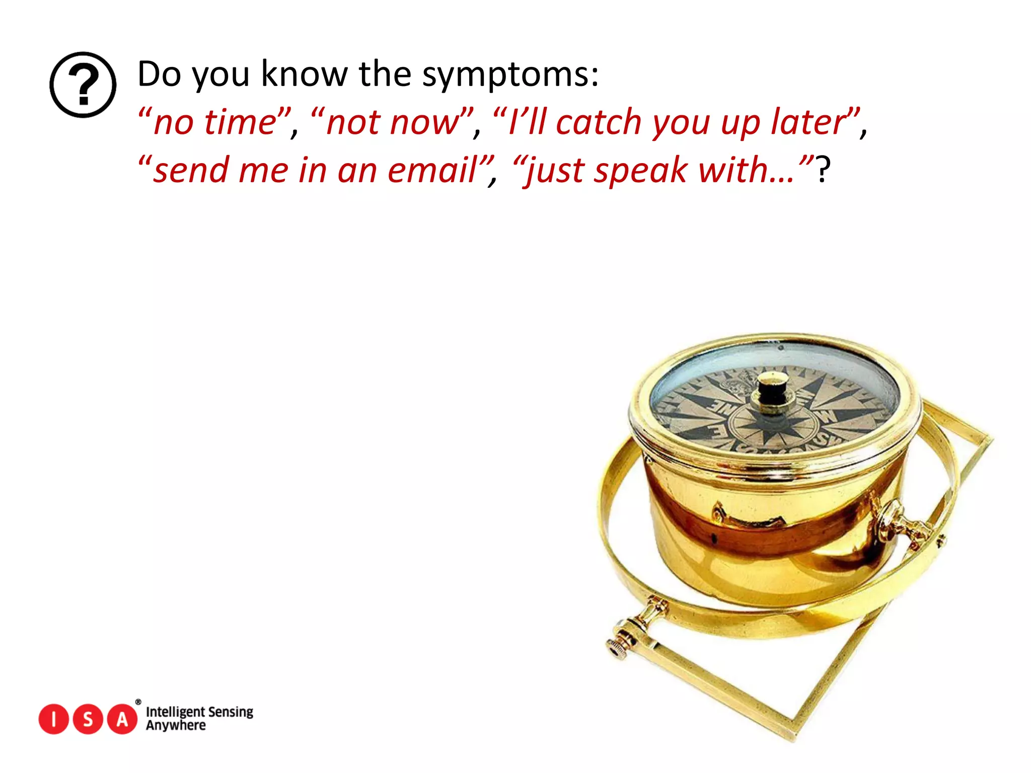 64
Do you know the symptoms:
“no time”, “not now”, “I’ll catch you up later”,
“send me in an email”, “just speak with…”?
 