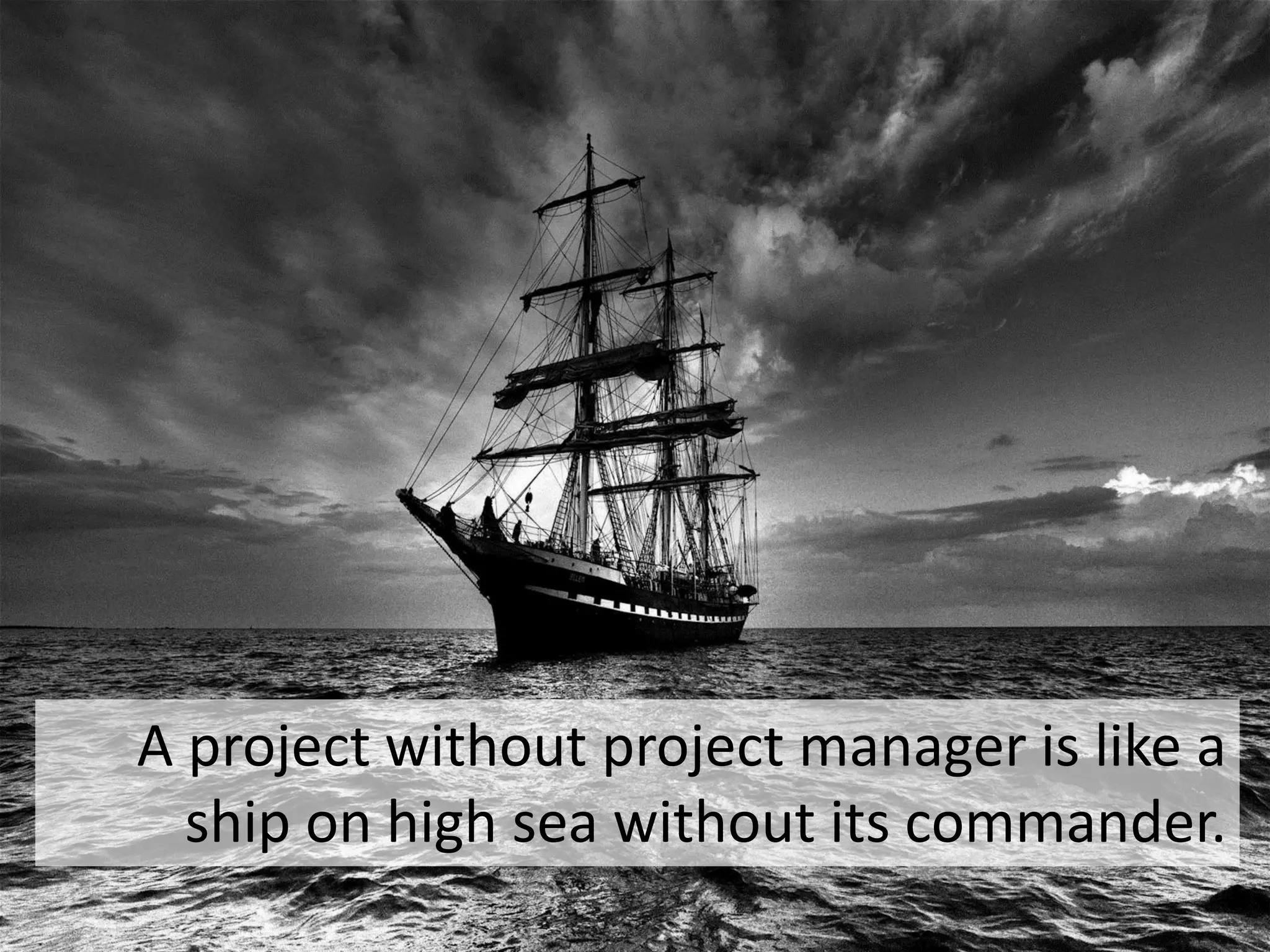 66
A project without project manager is like a
ship on high sea without its commander.
 