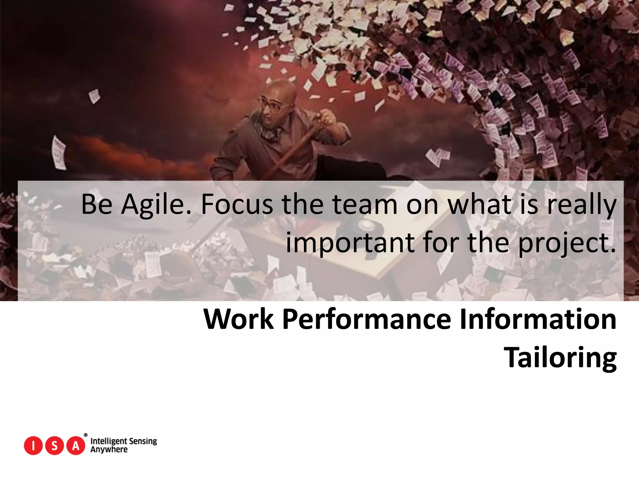 98
Be Agile. Focus the team on what is really
important for the project.
Work Performance Information
Tailoring
 